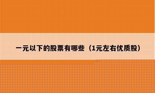 一元左右优质股(一元左右优质股2023年8月)_https://www.heiljjianzu.com_创业板_第1张