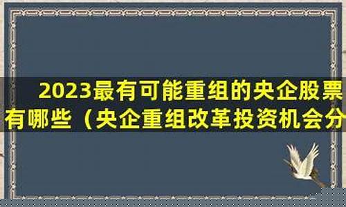 2023最有可能重组的央企股票(2023最有可能重组的央企股票000594国恒铁路)_https://www.heiljjianzu.com_科创板_第1张