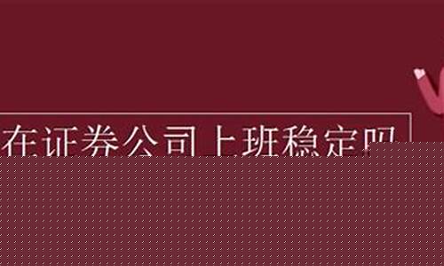 在证券公司上班稳定吗(在证券公司上班稳定吗现在)_https://www.heiljjianzu.com_科创板_第1张