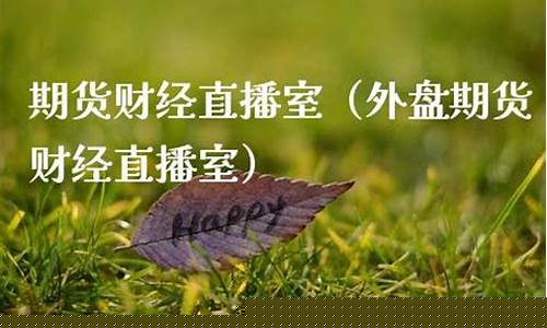外盘期货财经直播室(外盘期货财经直播间)_https://www.heiljjianzu.com_深交所_第1张
