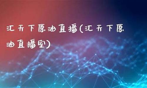 汇天下金融直播室原油(汇金直播间黄金原油直播)_https://www.heiljjianzu.com_深交所_第1张