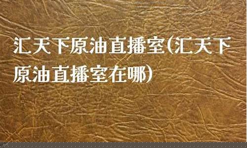 汇天下原油直播室(汇天下原油直播室在哪)_https://www.heiljjianzu.com_北交所_第1张