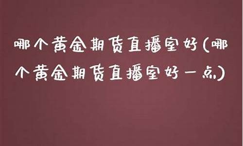期货黄金直播室哪个好(期货黄金直播室哪个好一点)_https://www.heiljjianzu.com_上交所_第1张