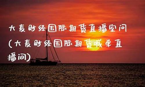 大麦期货财经直播室(大麦期货财经直播室怎么样)_https://www.heiljjianzu.com_科创板_第1张