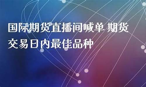 国际期货eia喊单直播哪家好(国际期货喊单直播平台)_https://www.heiljjianzu.com_科创板_第1张