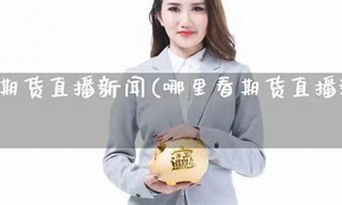 哪里看期货直播新闻(哪里看期货直播新闻最好)_https://www.heiljjianzu.com_科创板_第1张