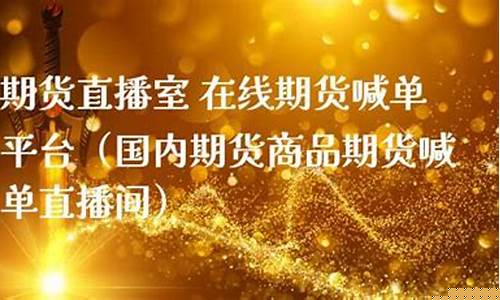 国内期货直播教室喊单(国内期货直播间老师喊单)_https://www.heiljjianzu.com_科创板_第1张