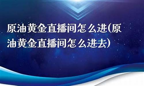 原油黄金直播间怎么进去(原油黄金直播间怎么进去的)_https://www.heiljjianzu.com_北交所_第1张
