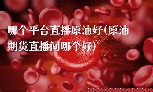 哪个平台原油直播好(哪个平台原油直播好一点)_https://www.heiljjianzu.com_北交所_第1张