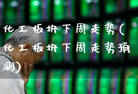 化工板块下周走势(化工板块下周走势预测)_https://www.heiljjianzu.com_科创板_第1张