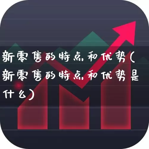 新零售的特点和优势(新零售的特点和优势是什么)_https://www.heiljjianzu.com_科创板_第1张