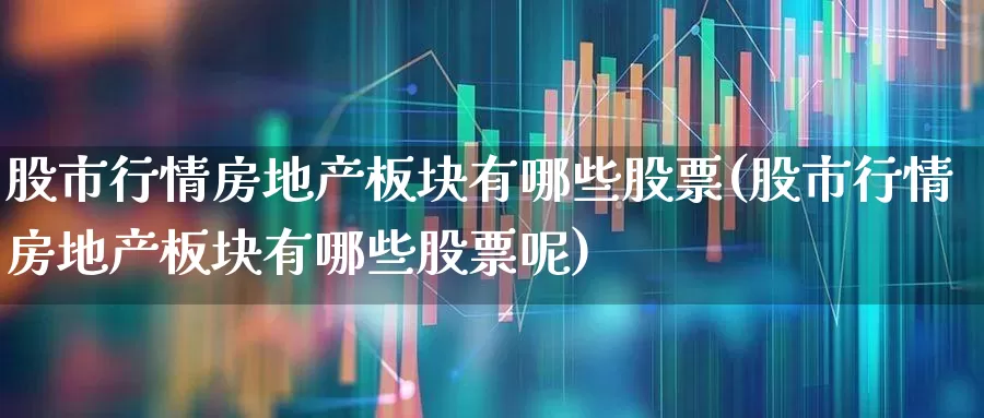 股市行情房地产板块有哪些股票(股市行情房地产板块有哪些股票呢)_https://www.heiljjianzu.com_北交所_第1张