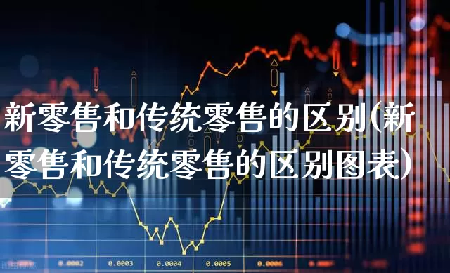 新零售和传统零售的区别(新零售和传统零售的区别图表)_https://www.heiljjianzu.com_深交所_第1张