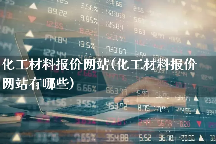 化工材料报价网站(化工材料报价网站有哪些)_https://www.heiljjianzu.com_创业板_第1张