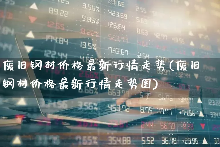 废旧钢材价格最新行情走势(废旧钢材价格最新行情走势图)_https://www.heiljjianzu.com_深交所_第1张