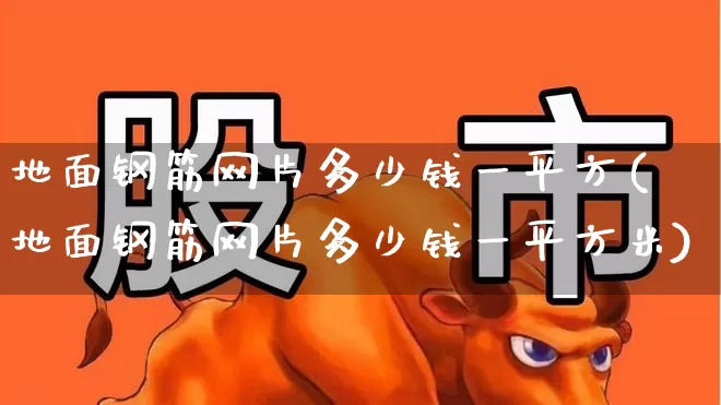 地面钢筋网片多少钱一平方(地面钢筋网片多少钱一平方米)_https://www.heiljjianzu.com_上交所_第1张