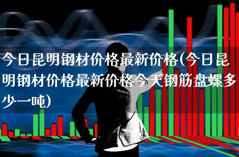今日昆明钢材价格最新价格(今日昆明钢材价格最新价格今天钢筋盘螺多少一吨)_https://www.heiljjianzu.com_上交所_第1张
