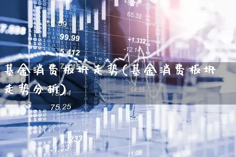 基金消费板块走势(基金消费板块走势分析)_https://www.heiljjianzu.com_上交所_第1张