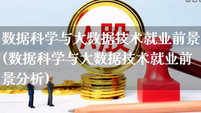 数据科学与大数据技术就业前景(数据科学与大数据技术就业前景分析)_https://www.heiljjianzu.com_创业板_第1张
