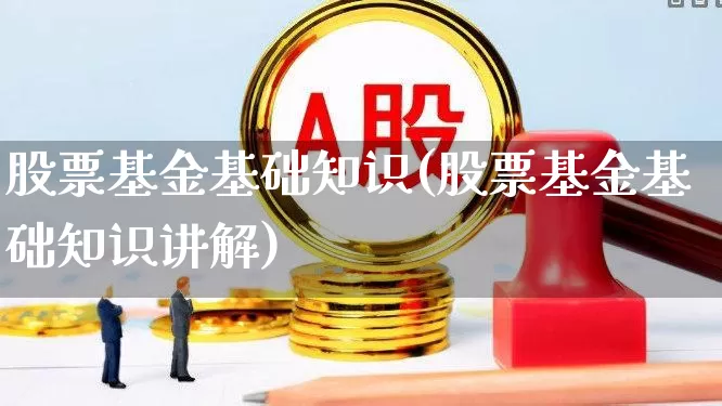 股票基金基础知识(股票基金基础知识讲解)_https://www.heiljjianzu.com_北交所_第1张