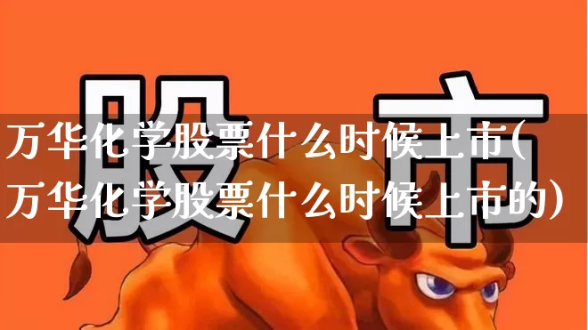 万华化学股票什么时候上市(万华化学股票什么时候上市的)_https://www.heiljjianzu.com_科创板_第1张