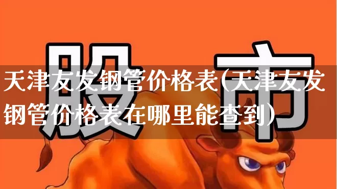 天津友发钢管价格表(天津友发钢管价格表在哪里能查到)_https://www.heiljjianzu.com_上交所_第1张