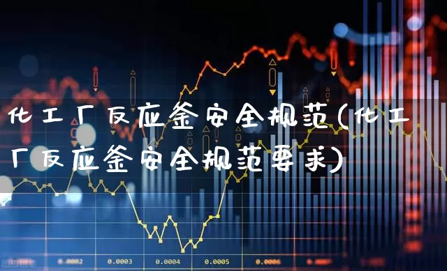 化工厂反应釜安全规范(化工厂反应釜安全规范要求)_https://www.heiljjianzu.com_深交所_第1张