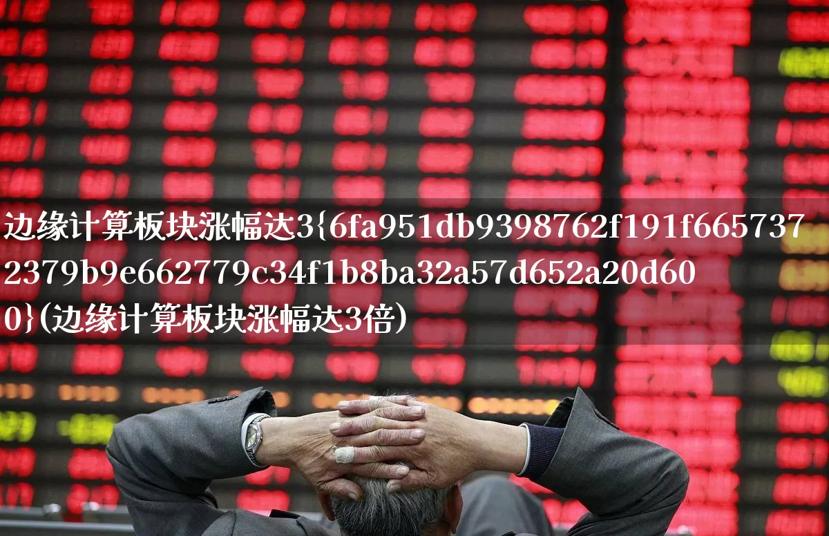 边缘计算板块涨幅达3%(边缘计算板块涨幅达3倍)_https://www.heiljjianzu.com_深交所_第1张