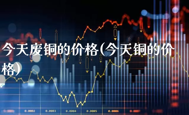 今天废铜的价格(今天铜的价格)_https://www.heiljjianzu.com_科创板_第1张