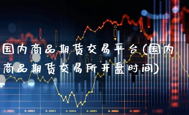 国内商品期货交易平台(国内商品期货交易所开盘时间)_https://www.heiljjianzu.com_北交所_第1张