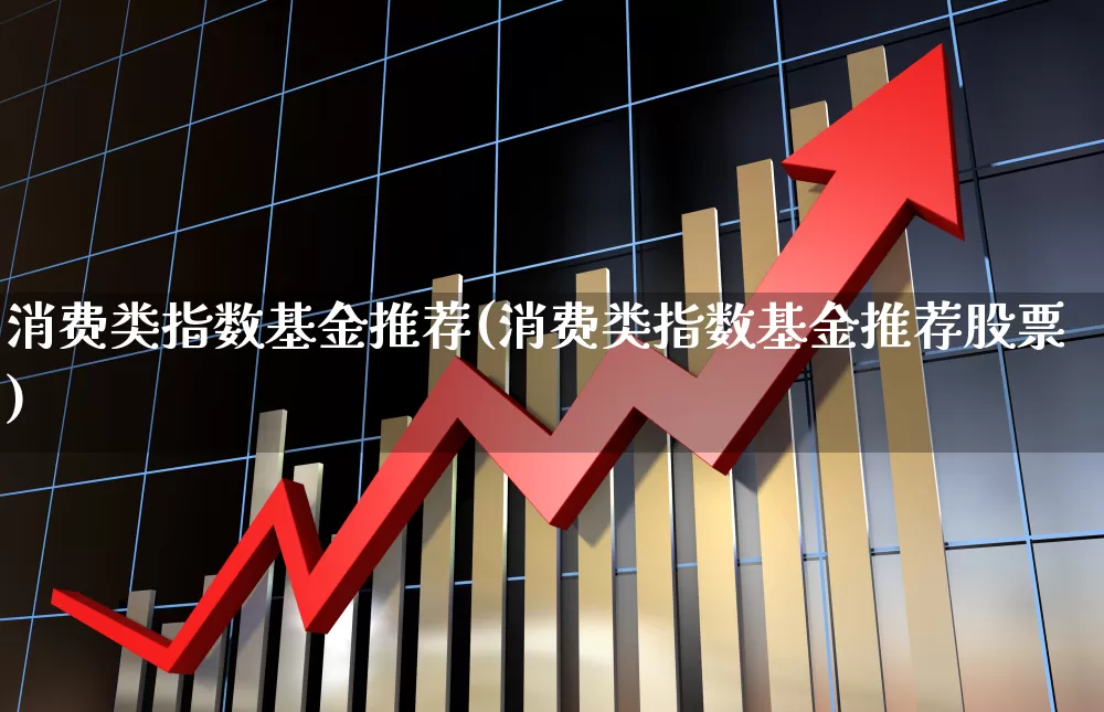 消费类指数基金推荐(消费类指数基金推荐股票)_https://www.heiljjianzu.com_科创板_第1张