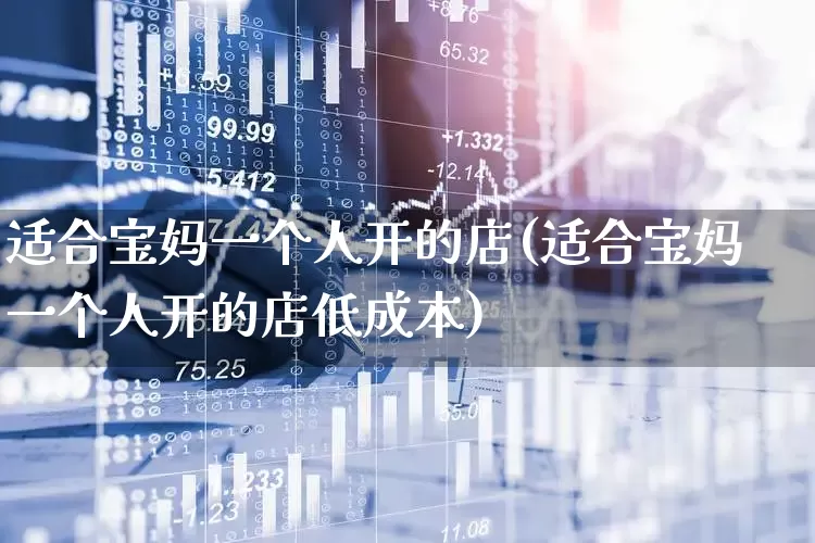 适合宝妈一个人开的店(适合宝妈一个人开的店低成本)_https://www.heiljjianzu.com_上交所_第1张