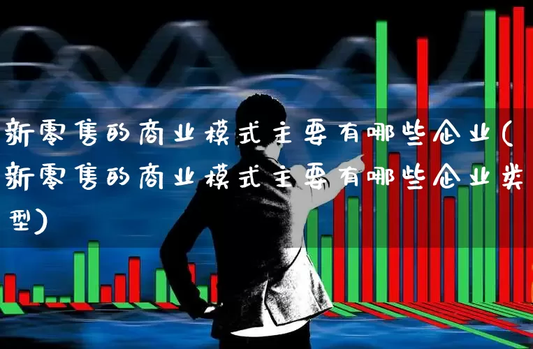 新零售的商业模式主要有哪些企业(新零售的商业模式主要有哪些企业类型)_https://www.heiljjianzu.com_深交所_第1张