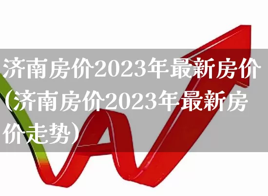 济南房价2023年最新房价(济南房价2023年最新房价走势)_https://www.heiljjianzu.com_上交所_第1张