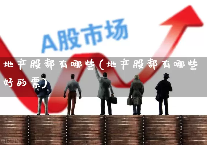地产股都有哪些(地产股都有哪些好的票)_https://www.heiljjianzu.com_深交所_第1张