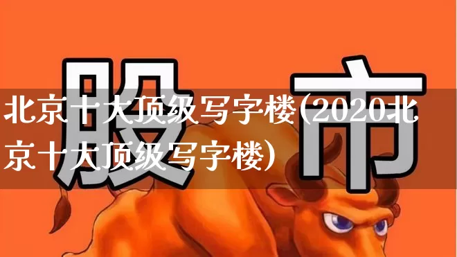 北京十大顶级写字楼(2020北京十大顶级写字楼)_https://www.heiljjianzu.com_创业板_第1张