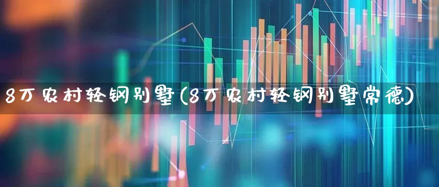 8万农村轻钢别墅(8万农村轻钢别墅常德)_https://www.heiljjianzu.com_上交所_第1张