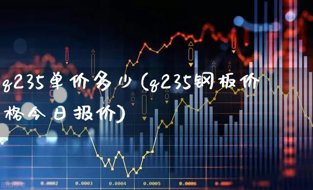 q235单价多少(q235钢板价格今日报价)_https://www.heiljjianzu.com_科创板_第1张