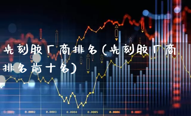 光刻胶厂商排名(光刻胶厂商排名前十名)_https://www.heiljjianzu.com_深交所_第1张