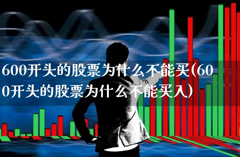 600开头的股票为什么不能买(600开头的股票为什么不能买入)_https://www.heiljjianzu.com_深交所_第1张
