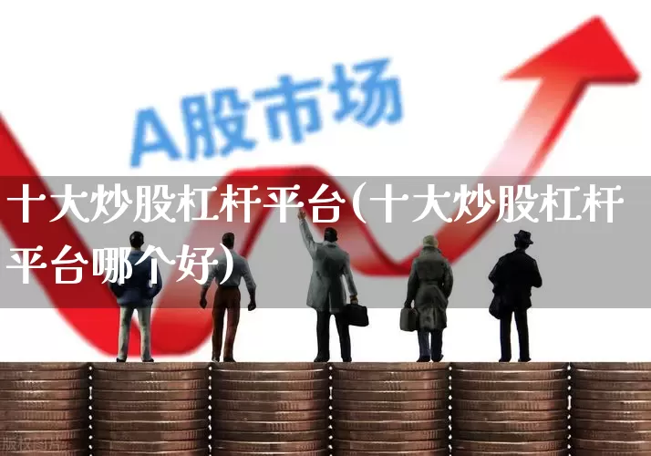 十大炒股杠杆平台(十大炒股杠杆平台哪个好)_https://www.heiljjianzu.com_上交所_第1张