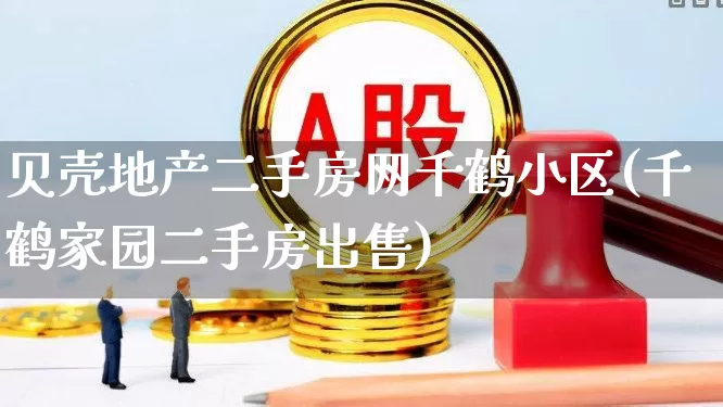 贝壳地产二手房网千鹤小区(千鹤家园二手房出售)_https://www.heiljjianzu.com_北交所_第1张