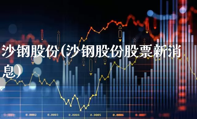 沙钢股份(沙钢股份股票新消息)_https://www.heiljjianzu.com_科创板_第1张