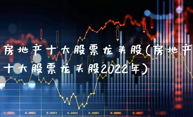 房地产十大股票龙头股(房地产十大股票龙头股2022年)_https://www.heiljjianzu.com_科创板_第1张