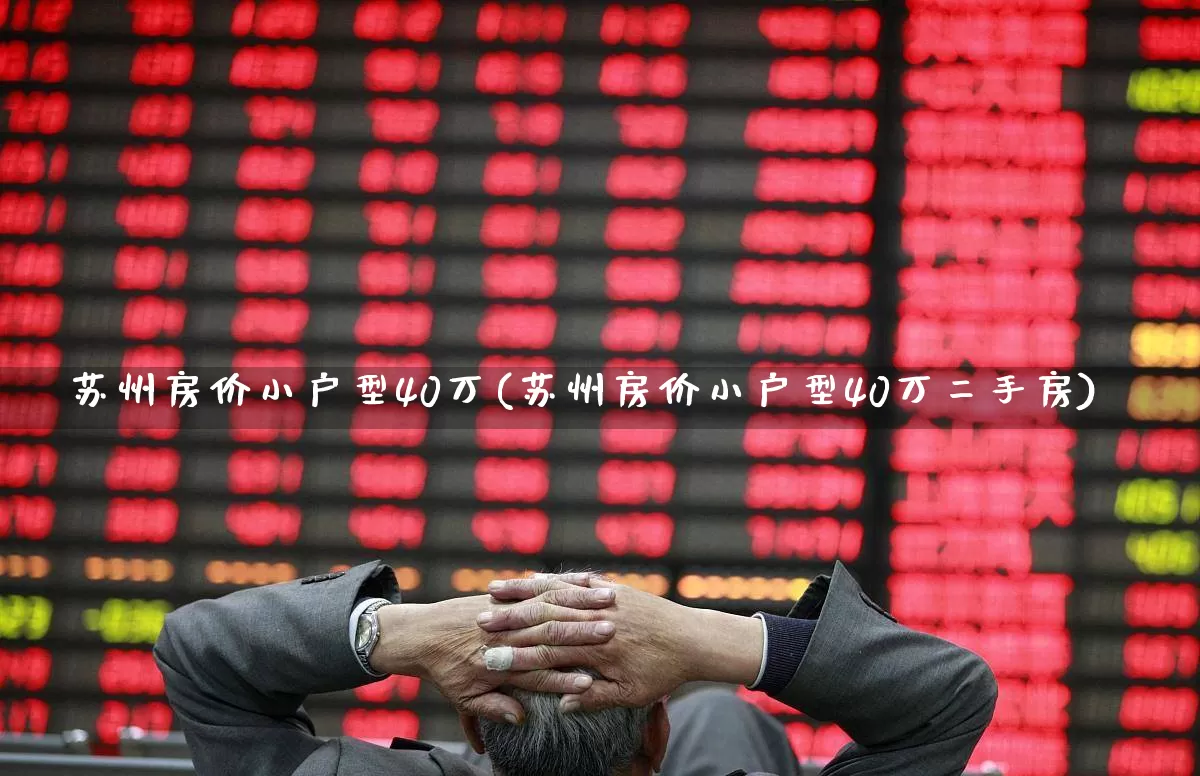 苏州房价小户型40万(苏州房价小户型40万二手房)_https://www.heiljjianzu.com_创业板_第1张