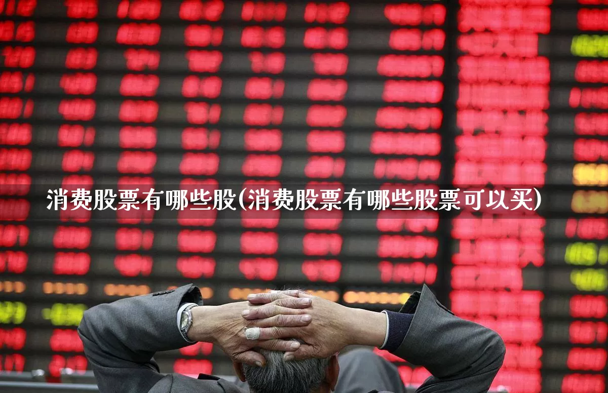 消费股票有哪些股(消费股票有哪些股票可以买)_https://www.heiljjianzu.com_深交所_第1张