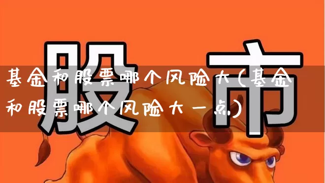 基金和股票哪个风险大(基金和股票哪个风险大一点)_https://www.heiljjianzu.com_深交所_第1张