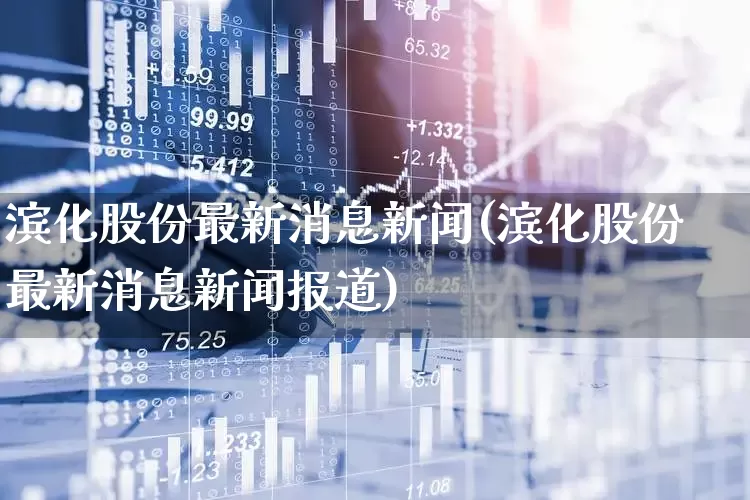 滨化股份最新消息新闻(滨化股份最新消息新闻报道)_https://www.heiljjianzu.com_创业板_第1张
