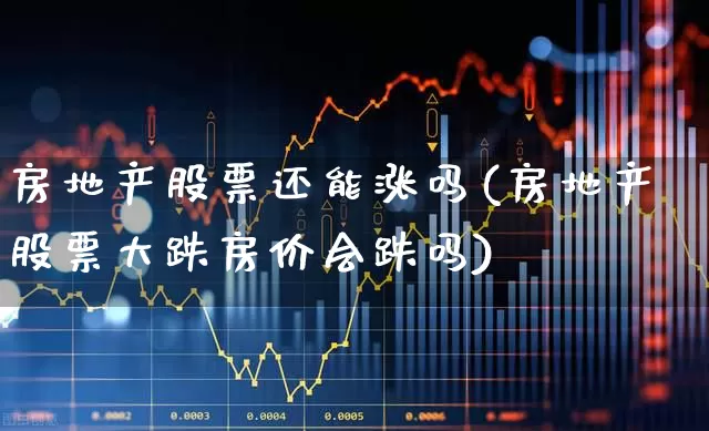 房地产股票还能涨吗(房地产股票大跌房价会跌吗)_https://www.heiljjianzu.com_北交所_第1张