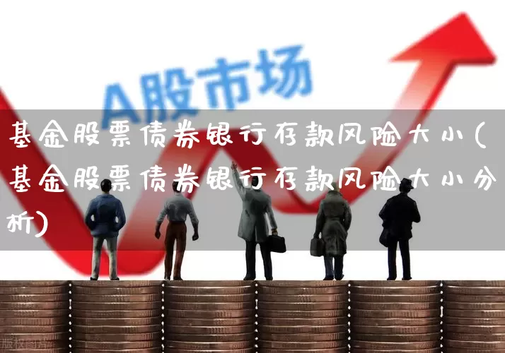 基金股票债券银行存款风险大小(基金股票债券银行存款风险大小分析)_https://www.heiljjianzu.com_创业板_第1张
